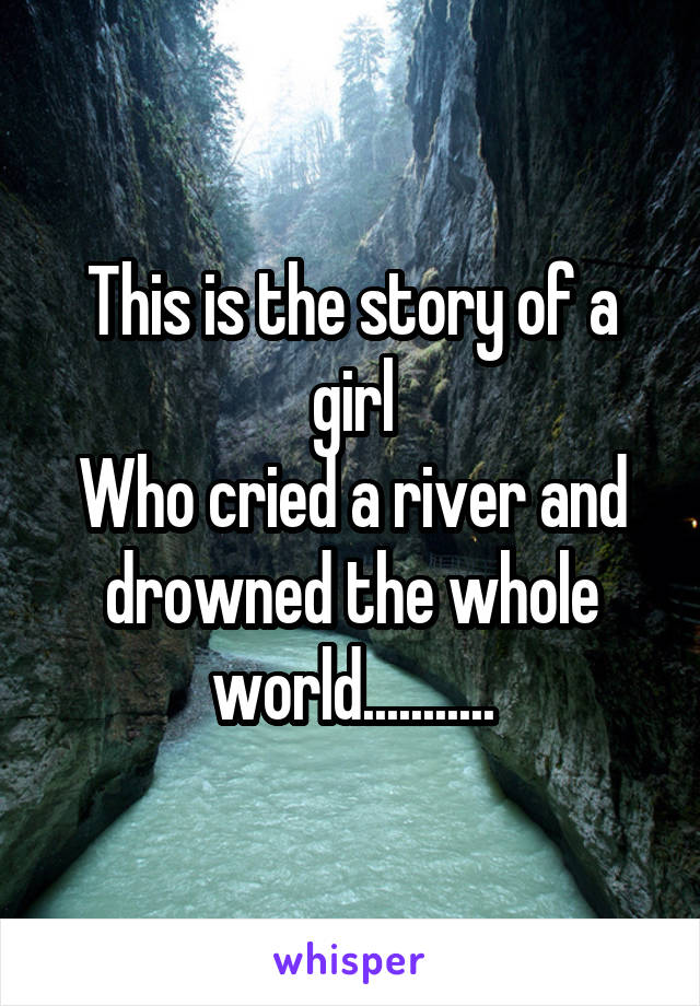 This is the story of a girl
Who cried a river and drowned the whole world...........