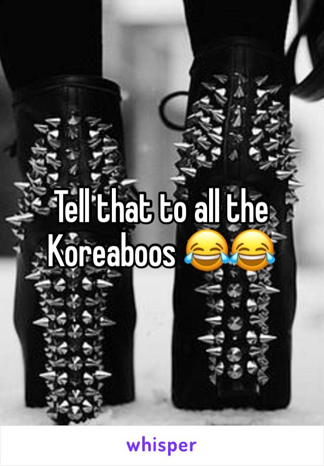 Tell that to all the Koreaboos 😂😂