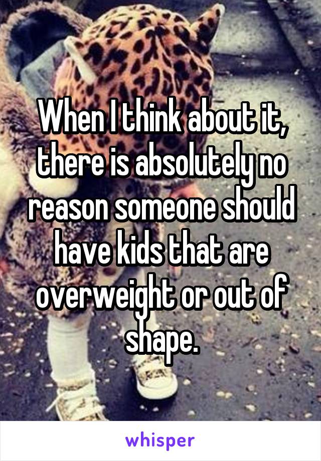 When I think about it, there is absolutely no reason someone should have kids that are overweight or out of shape.