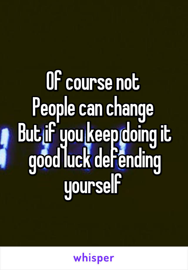 Of course not 
People can change 
But if you keep doing it good luck defending yourself 