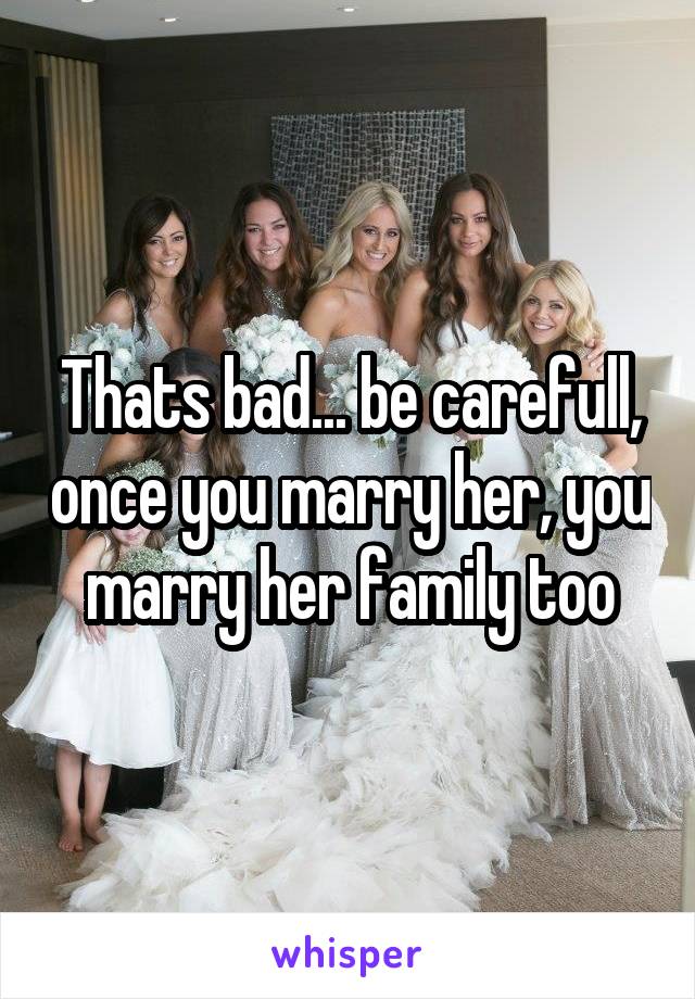 Thats bad... be carefull, once you marry her, you marry her family too