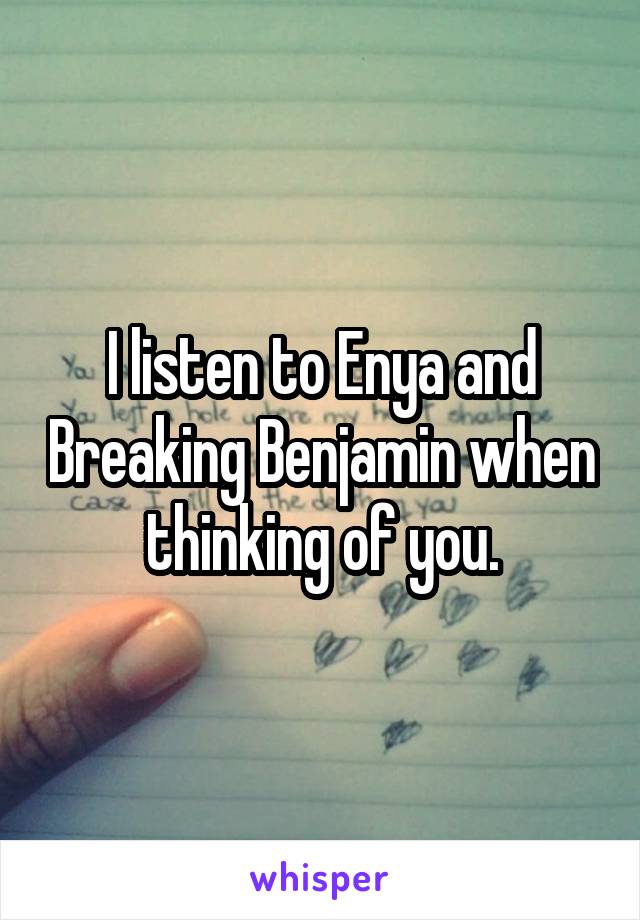 I listen to Enya and Breaking Benjamin when thinking of you.