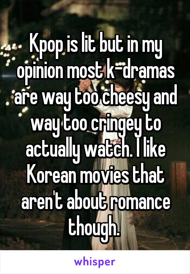 Kpop is lit but in my opinion most k-dramas are way too cheesy and way too cringey to actually watch. I like Korean movies that aren't about romance though. 