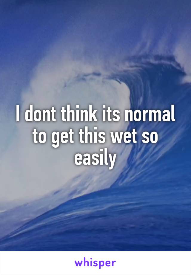 I dont think its normal to get this wet so easily