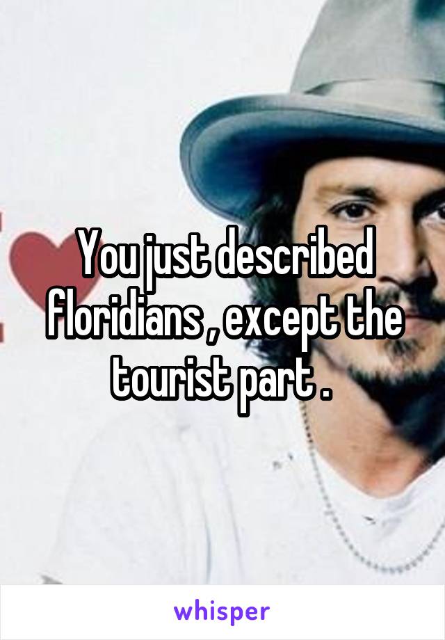 You just described floridians , except the tourist part . 