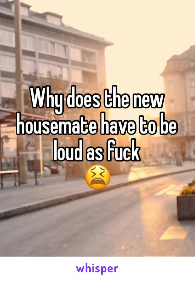 Why does the new housemate have to be loud as fuck 
😫