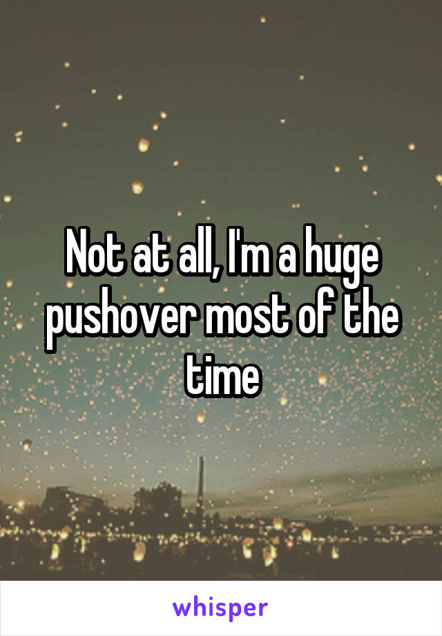 Not at all, I'm a huge pushover most of the time