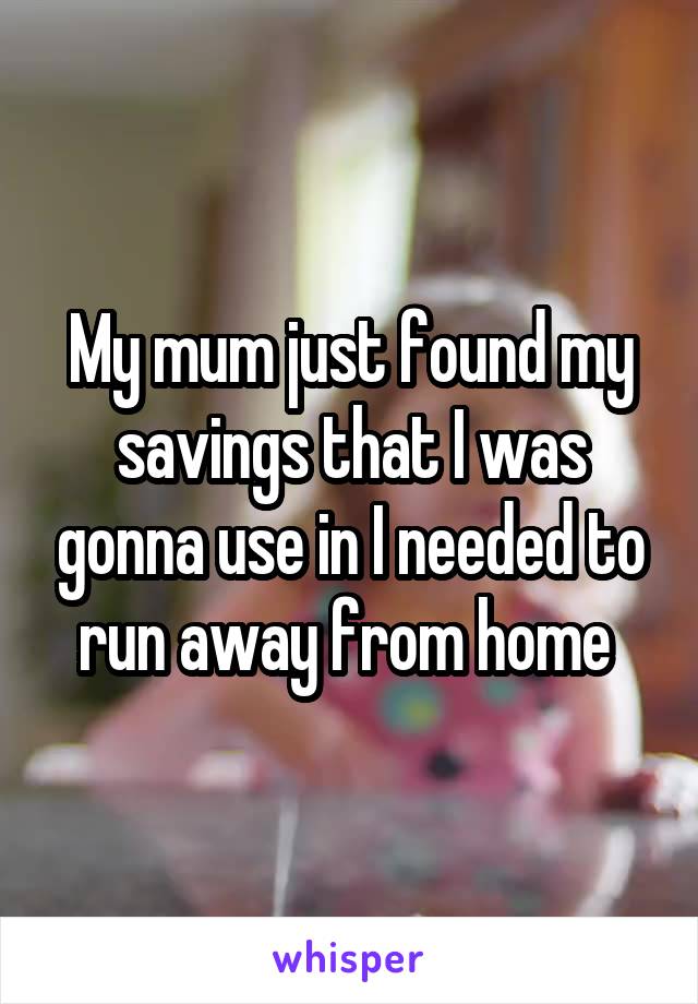 My mum just found my savings that I was gonna use in I needed to run away from home 