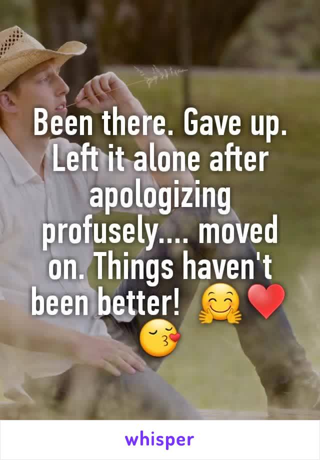 Been there. Gave up. Left it alone after apologizing profusely.... moved on. Things haven't been better!  🤗♥😚