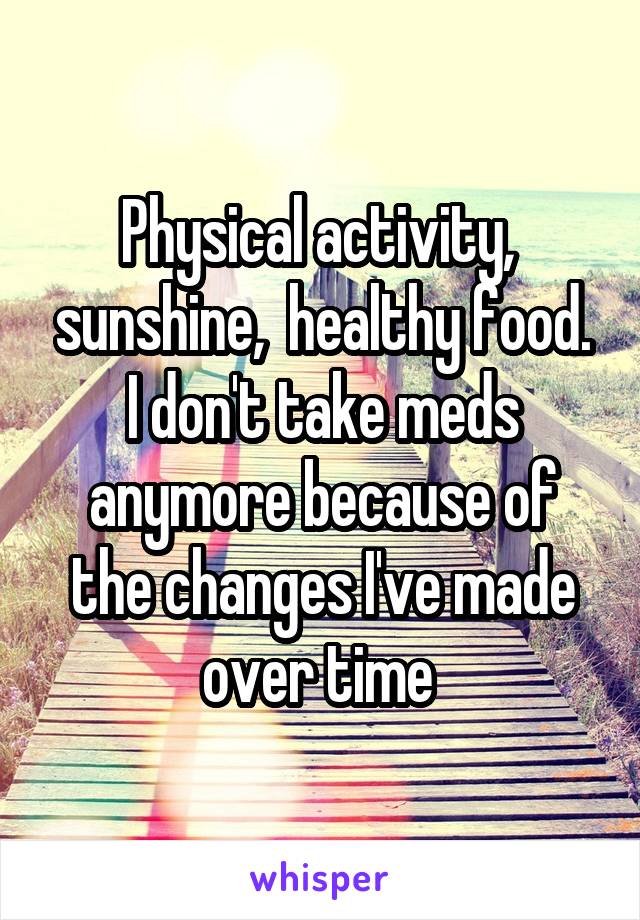 Physical activity,  sunshine,  healthy food. I don't take meds anymore because of the changes I've made over time 