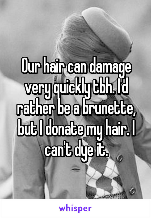 Our hair can damage very quickly tbh. I'd rather be a brunette, but I donate my hair. I can't dye it.