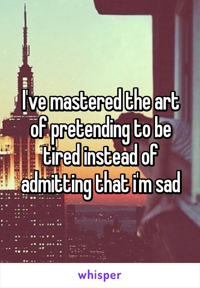 I've mastered the art of pretending to be tired instead of admitting that i'm sad