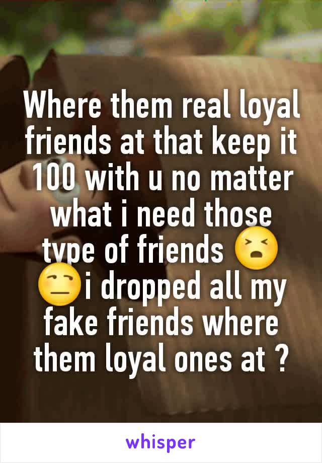 Where them real loyal friends at that keep it 100 with u no matter what i need those type of friends 😣😒i dropped all my fake friends where them loyal ones at ?