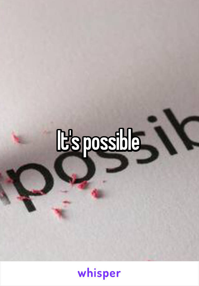 It's possible 