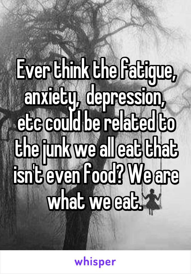 Ever think the fatigue, anxiety,  depression,  etc could be related to the junk we all eat that isn't even food? We are what we eat. 