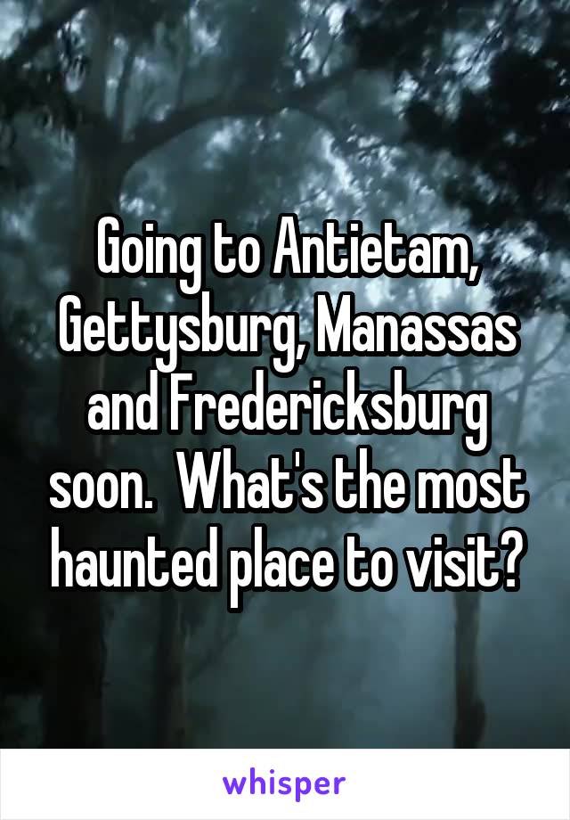 Going to Antietam, Gettysburg, Manassas and Fredericksburg soon.  What's the most haunted place to visit?