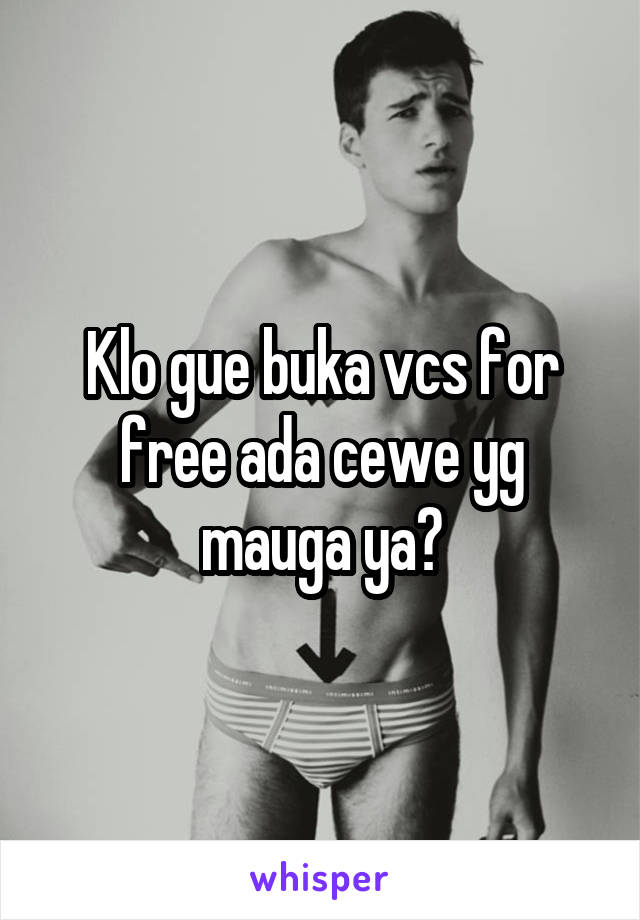 Klo gue buka vcs for free ada cewe yg mauga ya?