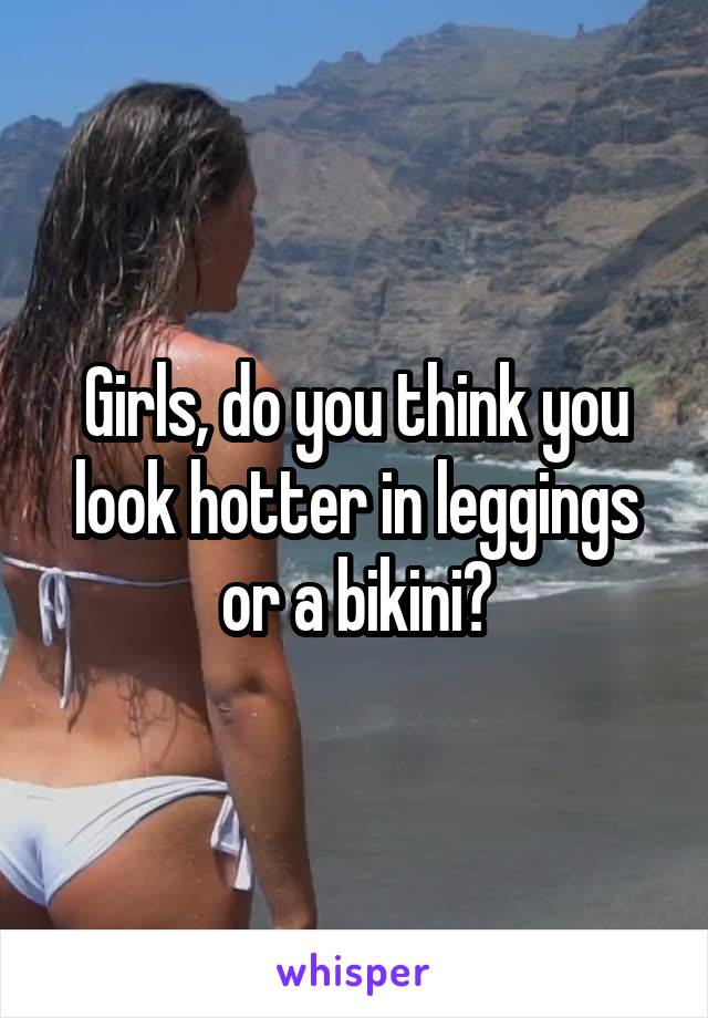 Girls, do you think you look hotter in leggings or a bikini?