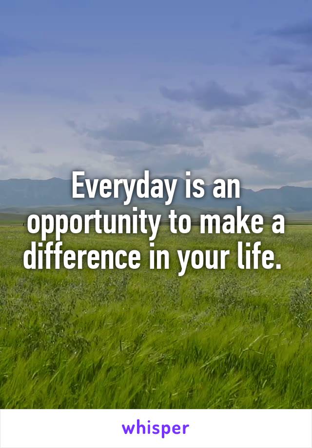 Everyday is an opportunity to make a difference in your life. 