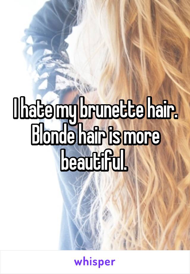 I hate my brunette hair. Blonde hair is more beautiful. 