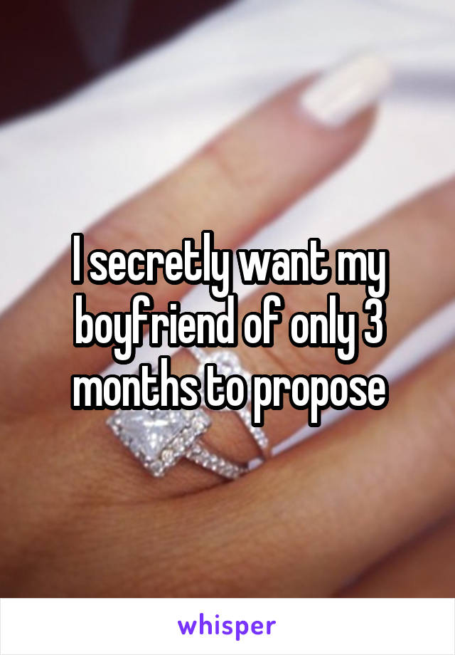 I secretly want my boyfriend of only 3 months to propose