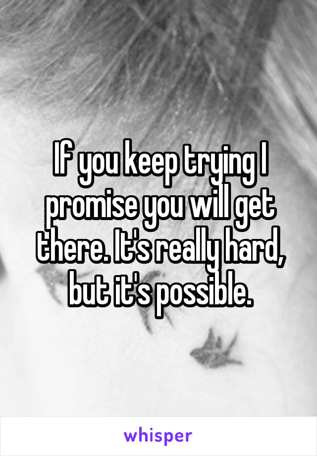 If you keep trying I promise you will get there. It's really hard, but it's possible.