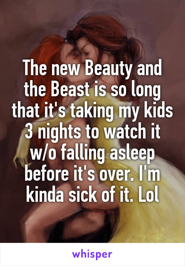 The new Beauty and the Beast is so long that it's taking my kids 3 nights to watch it w/o falling asleep before it's over. I'm kinda sick of it. Lol