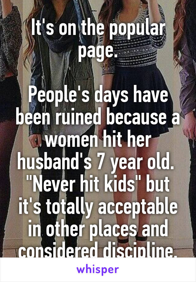 It's on the popular page.

People's days have been ruined because a women hit her husband's 7 year old.  "Never hit kids" but it's totally acceptable in other places and considered discipline.