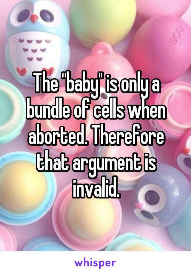 The "baby" is only a bundle of cells when aborted. Therefore that argument is invalid.