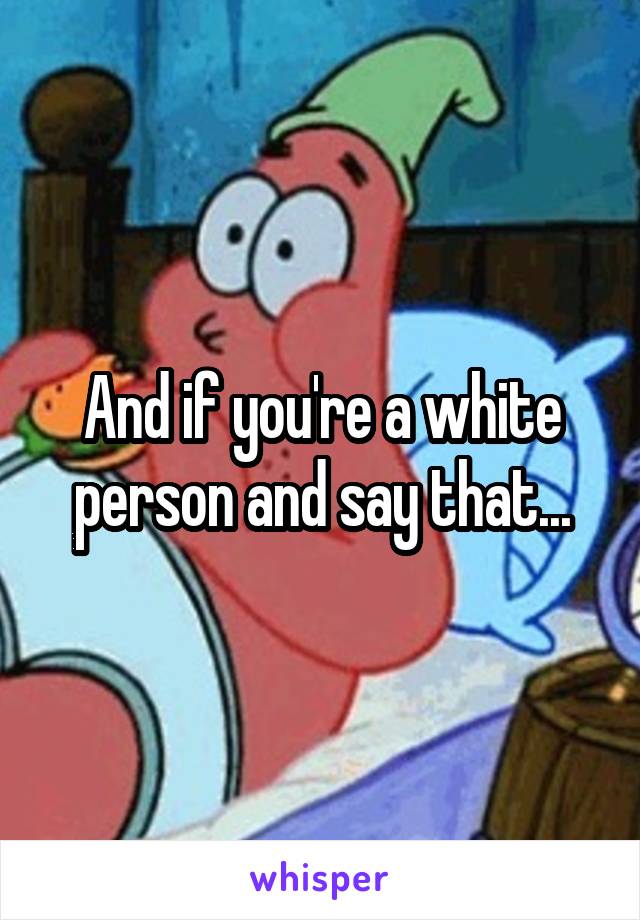 And if you're a white person and say that...