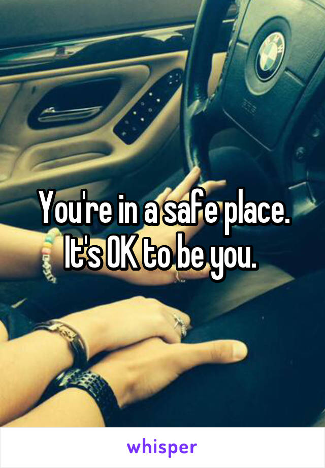 You're in a safe place. It's OK to be you. 