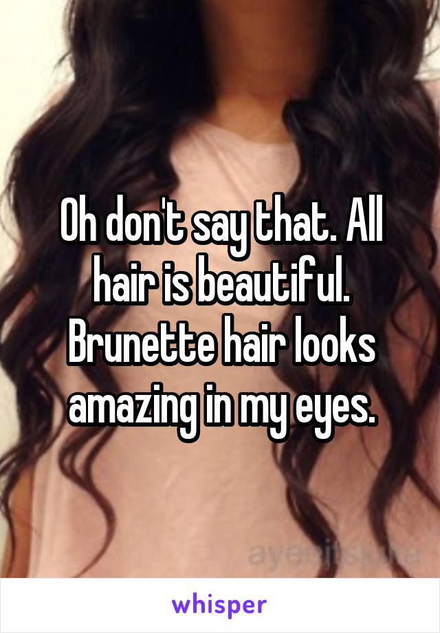 Oh don't say that. All hair is beautiful. Brunette hair looks amazing in my eyes.