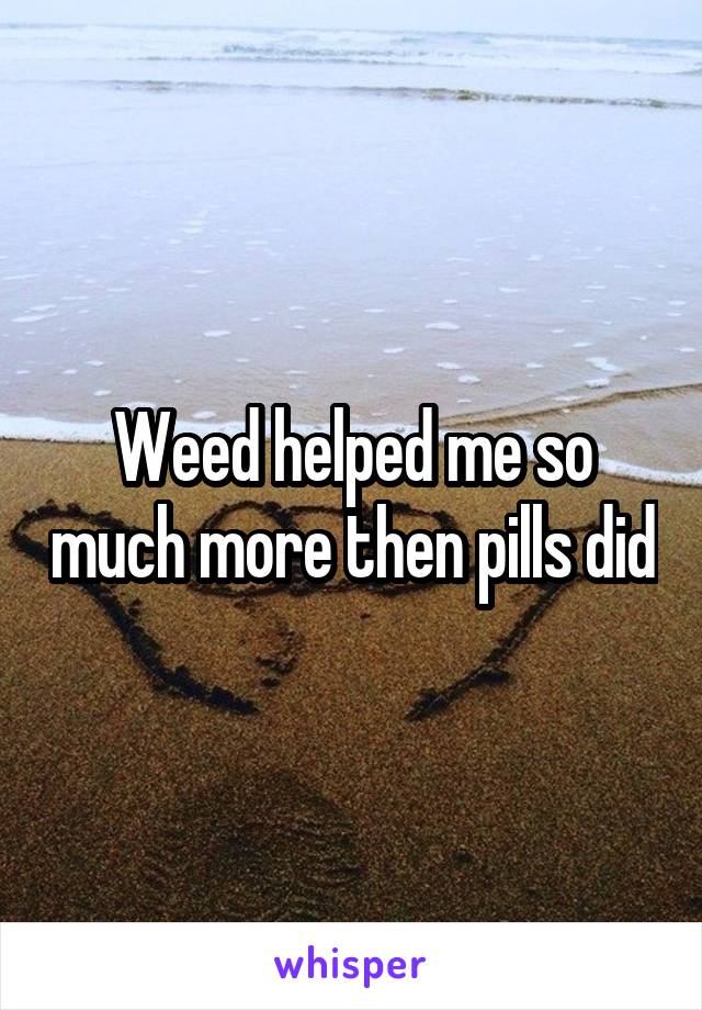 Weed helped me so much more then pills did