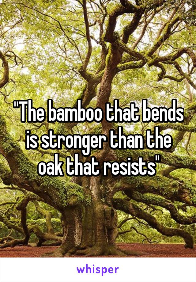 "The bamboo that bends is stronger than the oak that resists"