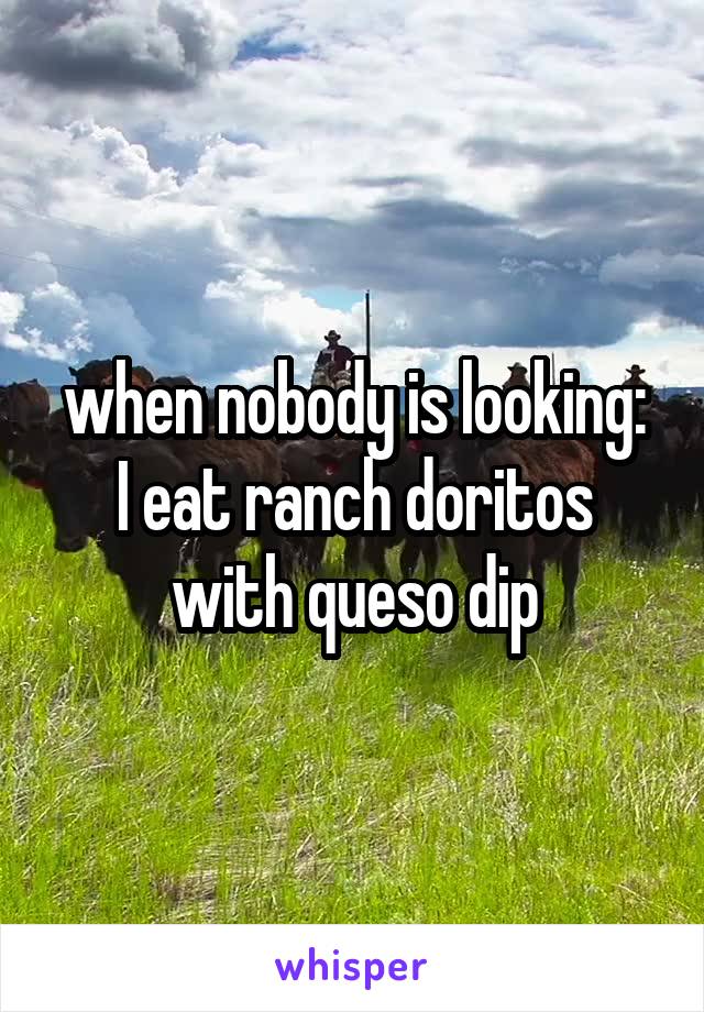 when nobody is looking:
I eat ranch doritos with queso dip