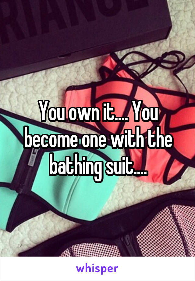 You own it.... You become one with the bathing suit....