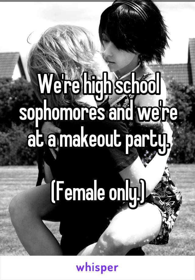 We're high school sophomores and we're at a makeout party.

(Female only.)