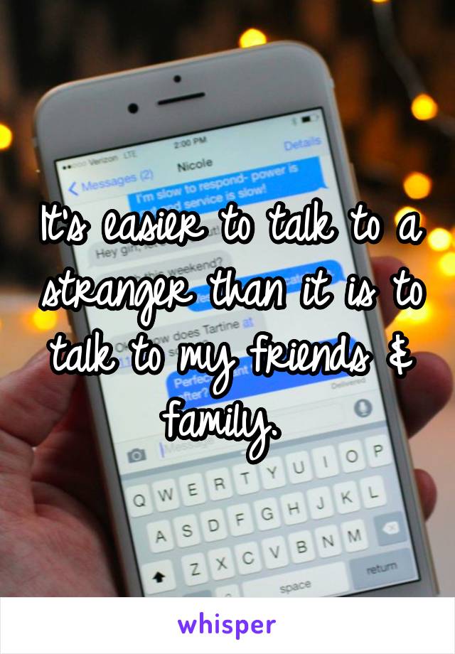 It's easier to talk to a stranger than it is to talk to my friends & family. 