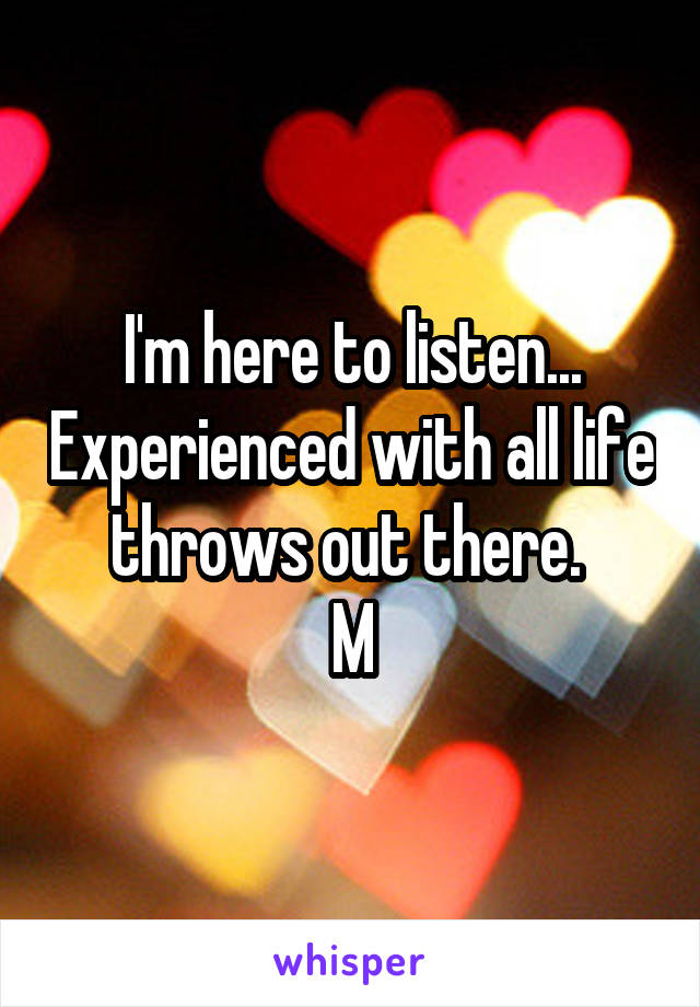 I'm here to listen... Experienced with all life throws out there. 
M