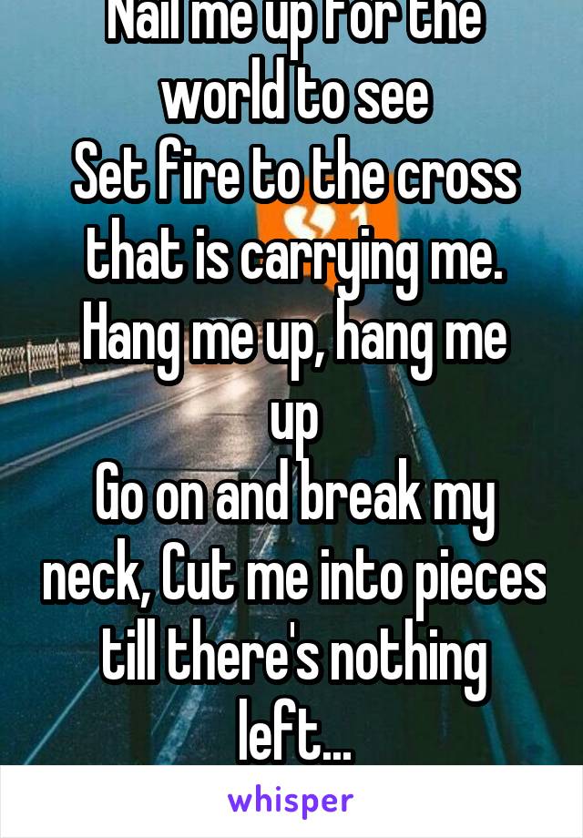 Nail me up for the world to see
Set fire to the cross that is carrying me.
Hang me up, hang me up
Go on and break my neck, Cut me into pieces till there's nothing left...
