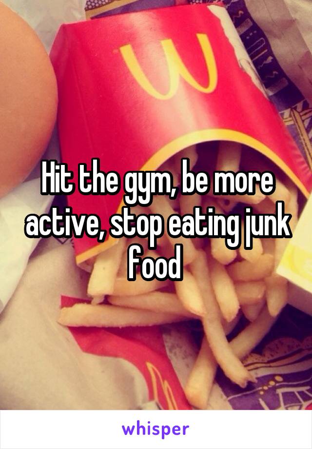 Hit the gym, be more active, stop eating junk food 