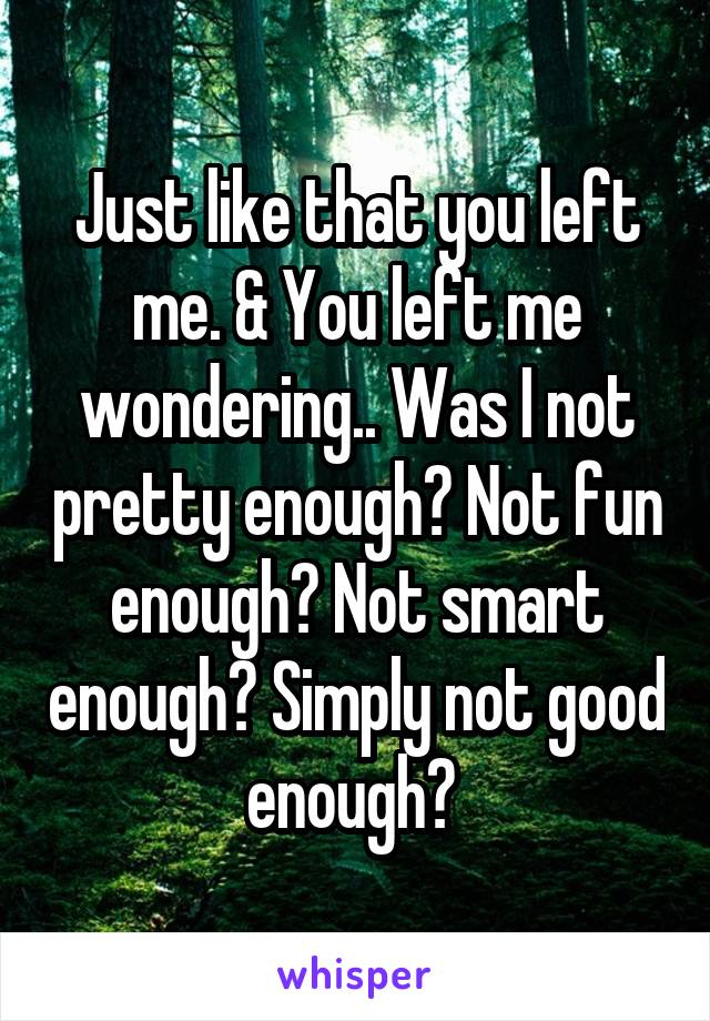 Just like that you left me. & You left me wondering.. Was I not pretty enough? Not fun enough? Not smart enough? Simply not good enough? 