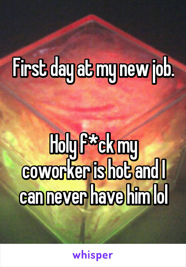 First day at my new job. 

Holy f*ck my coworker is hot and I can never have him lol