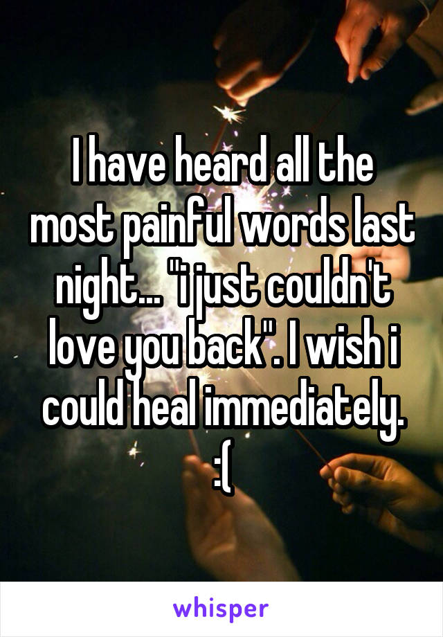 I have heard all the most painful words last night... "i just couldn't love you back". I wish i could heal immediately. :(