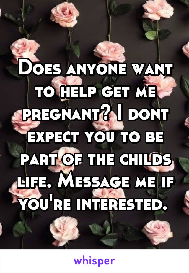 Does anyone want to help get me pregnant? I dont expect you to be part of the childs life. Message me if you're interested. 