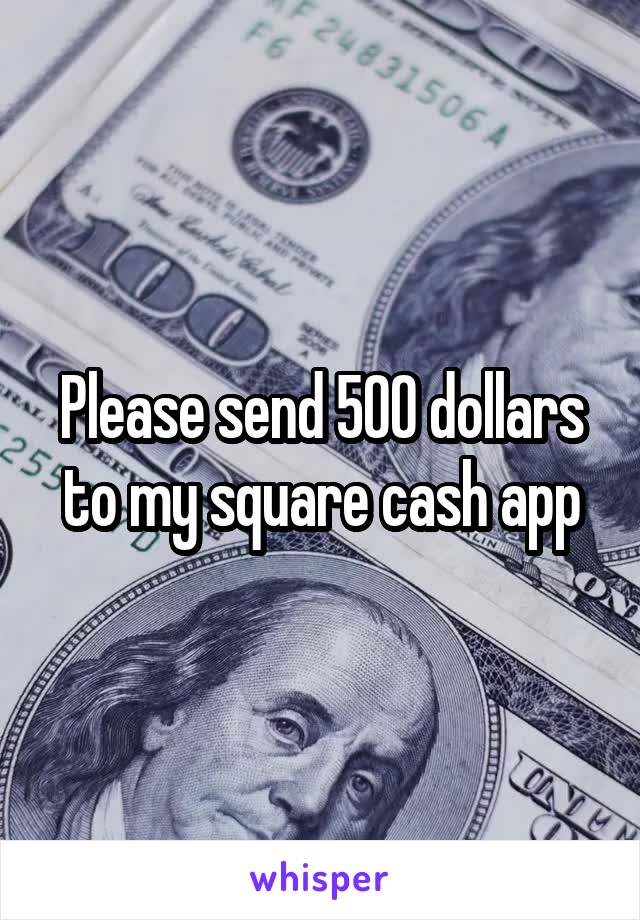 Please send 500 dollars to my square cash app