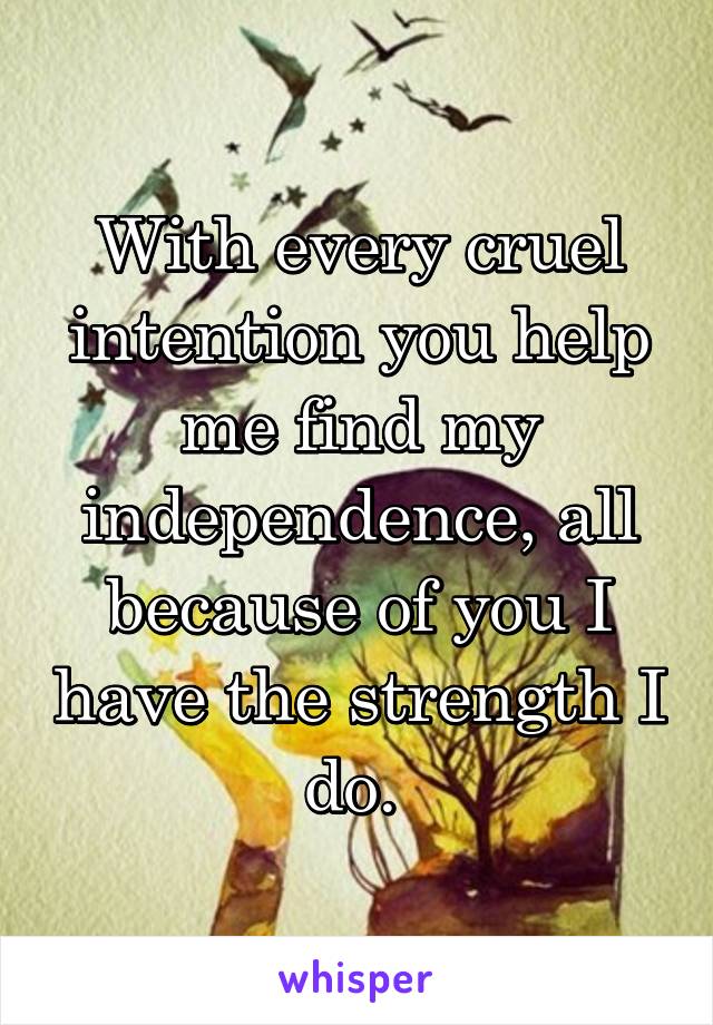 With every cruel intention you help me find my independence, all because of you I have the strength I do. 