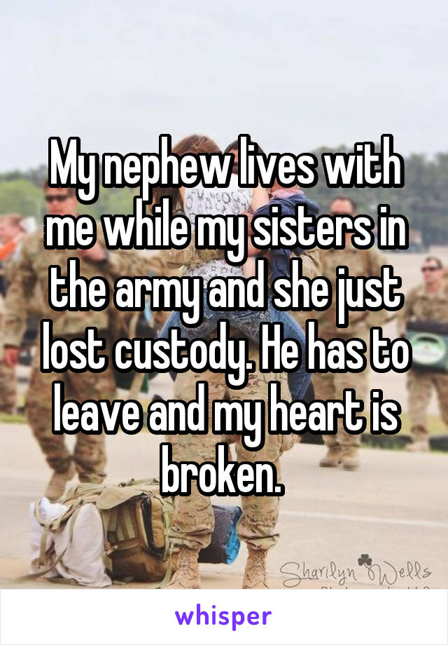 My nephew lives with me while my sisters in the army and she just lost custody. He has to leave and my heart is broken. 