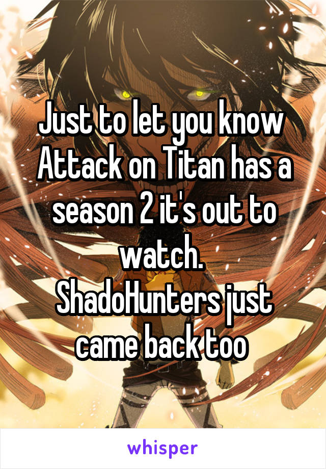 Just to let you know 
Attack on Titan has a season 2 it's out to watch. 
ShadoHunters just came back too 