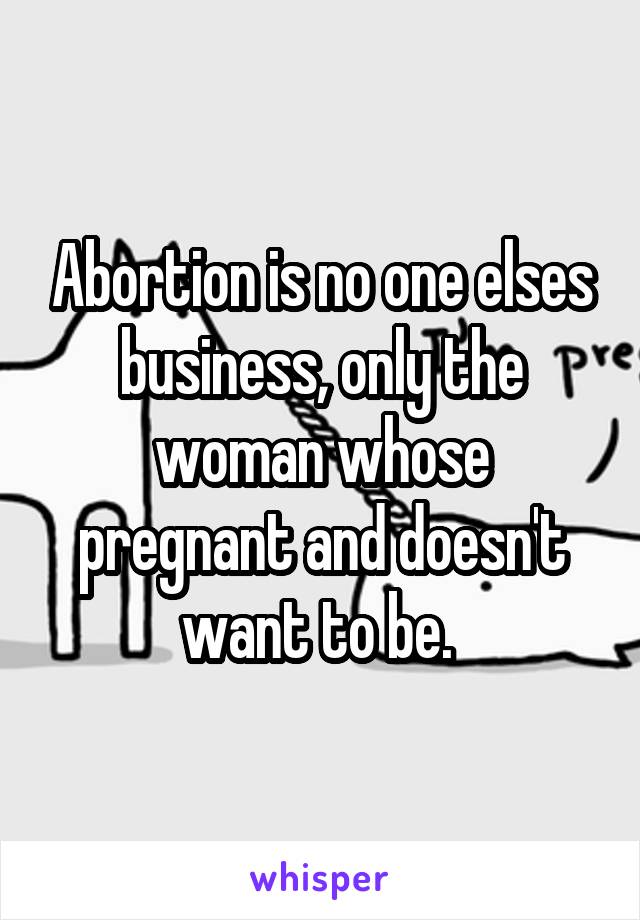 Abortion is no one elses business, only the woman whose pregnant and doesn't want to be. 